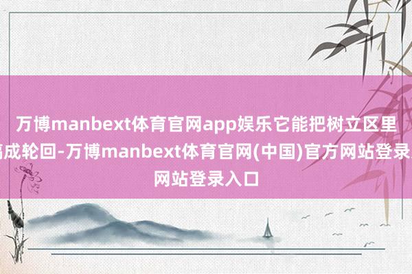 万博manbext体育官网app娱乐它能把树立区里面搞成轮回-万博manbext体育官网(中国)官方网站登录入口
