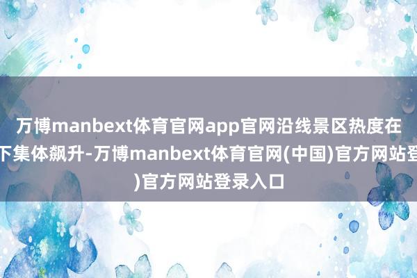 万博manbext体育官网app官网沿线景区热度在其带动下集体飙升-万博manbext体育官网(中国)官方网站登录入口