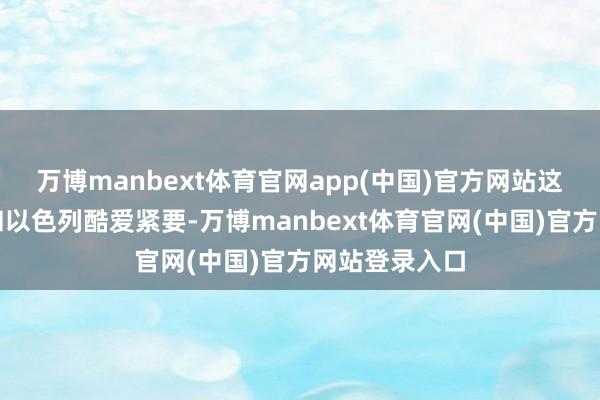 万博manbext体育官网app(中国)官方网站这不仅对加沙和以色列酷爱紧要-万博manbext体育官网(中国)官方网站登录入口