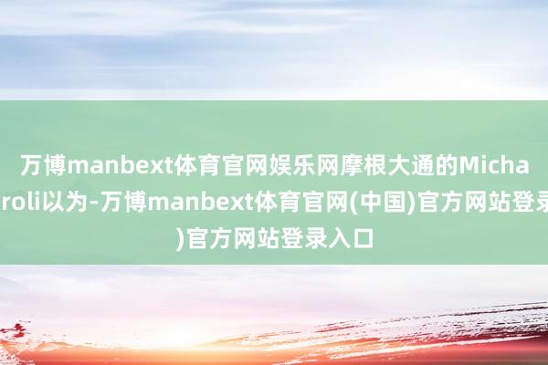 万博manbext体育官网娱乐网　　摩根大通的Michael Feroli以为-万博manbext体育官网(中国)官方网站登录入口