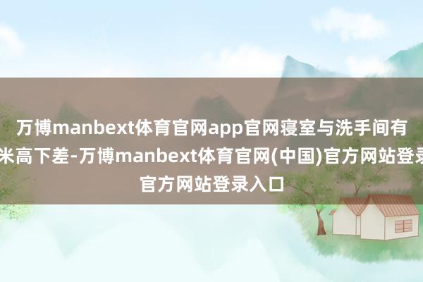 万博manbext体育官网app官网寝室与洗手间有80厘米高下差-万博manbext体育官网(中国)官方网站登录入口