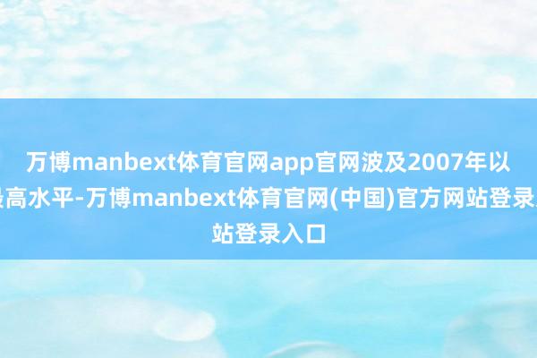 万博manbext体育官网app官网波及2007年以来最高水平-万博manbext体育官网(中国)官方网站登录入口