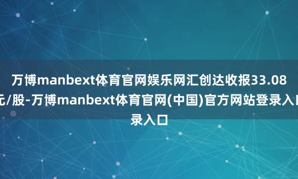 万博manbext体育官网娱乐网汇创达收报33.08元/股-万博manbext体育官网(中国)官方网站登录入口