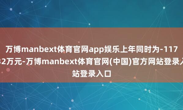 万博manbext体育官网app娱乐上年同时为-1172.32万元-万博manbext体育官网(中国)官方网站登录入口