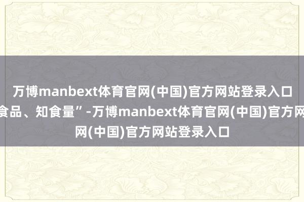 万博manbext体育官网(中国)官方网站登录入口作念到“识食品、知食量”-万博manbext体育官网(中国)官方网站登录入口