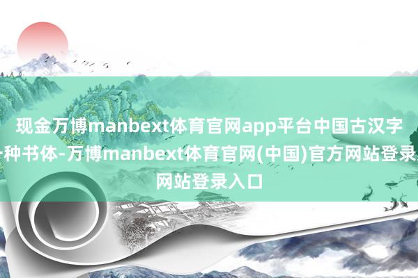现金万博manbext体育官网app平台中国古汉字的一种书体-万博manbext体育官网(中国)官方网站登录入口