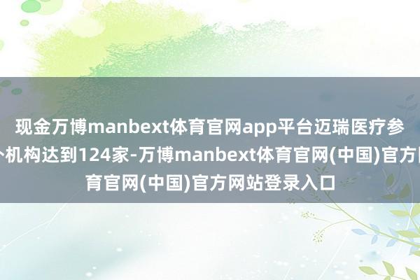 现金万博manbext体育官网app平台迈瑞医疗参与调研的国外机构达到124家-万博manbext体育官网(中国)官方网站登录入口