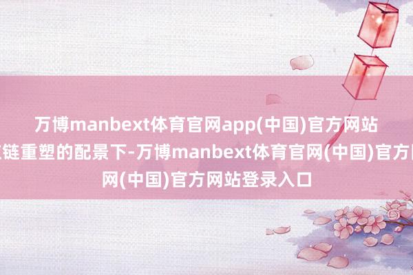 万博manbext体育官网app(中国)官方网站　　“在群众供应链重塑的配景下-万博manbext体育官网(中国)官方网站登录入口
