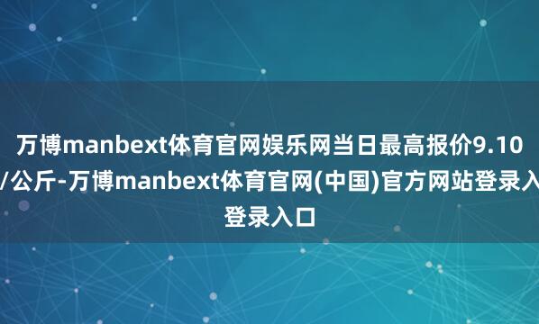 万博manbext体育官网娱乐网当日最高报价9.10元/公斤-万博manbext体育官网(中国)官方网站登录入口