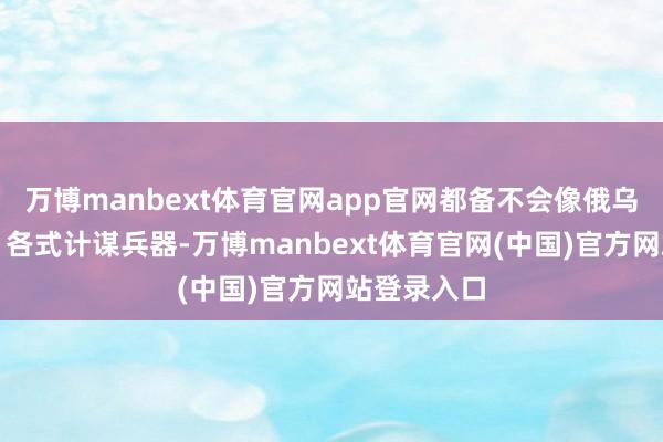 万博manbext体育官网app官网都备不会像俄乌打破这么！各式计谋兵器-万博manbext体育官网(中国)官方网站登录入口