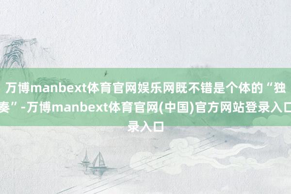 万博manbext体育官网娱乐网既不错是个体的“独奏”-万博manbext体育官网(中国)官方网站登录入口