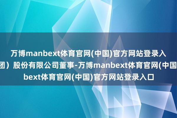 万博manbext体育官网(中国)官方网站登录入口上海杏花楼（集团）股份有限公司董事-万博manbext体育官网(中国)官方网站登录入口