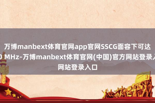 万博manbext体育官网app官网SSCG面容下可达240 MHz-万博manbext体育官网(中国)官方网站登录入口