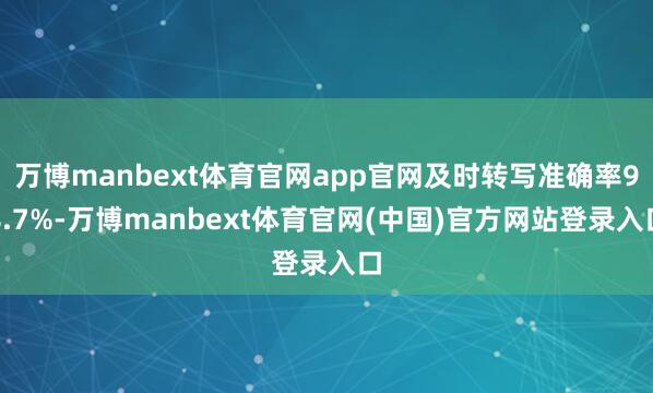 万博manbext体育官网app官网及时转写准确率98.7%-万博manbext体育官网(中国)官方网站登录入口