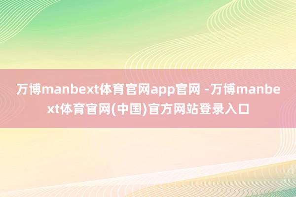 万博manbext体育官网app官网 -万博manbext体育官网(中国)官方网站登录入口