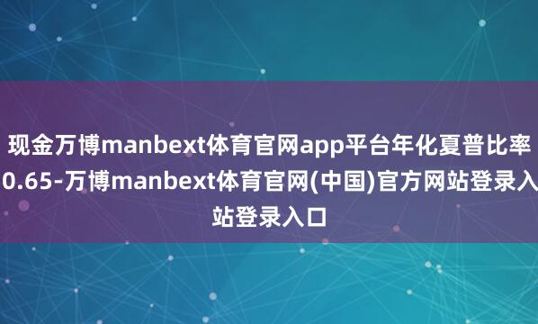 现金万博manbext体育官网app平台年化夏普比率约0.65-万博manbext体育官网(中国)官方网站登录入口