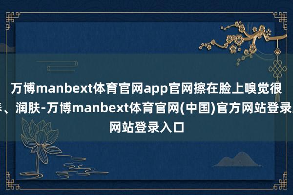 万博manbext体育官网app官网擦在脸上嗅觉很滋养、润肤-万博manbext体育官网(中国)官方网站登录入口