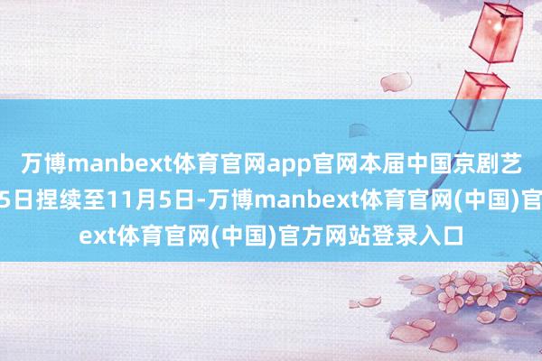 万博manbext体育官网app官网本届中国京剧艺术节将从10月15日捏续至11月5日-万博manbext体育官网(中国)官方网站登录入口
