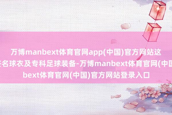万博manbext体育官网app(中国)官方网站这次俱乐部不仅捐赠签名球衣及专科足球装备-万博manbext体育官网(中国)官方网站登录入口