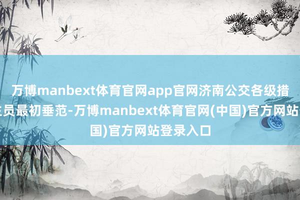 万博manbext体育官网app官网济南公交各级措置东谈主员最初垂范-万博manbext体育官网(中国)官方网站登录入口