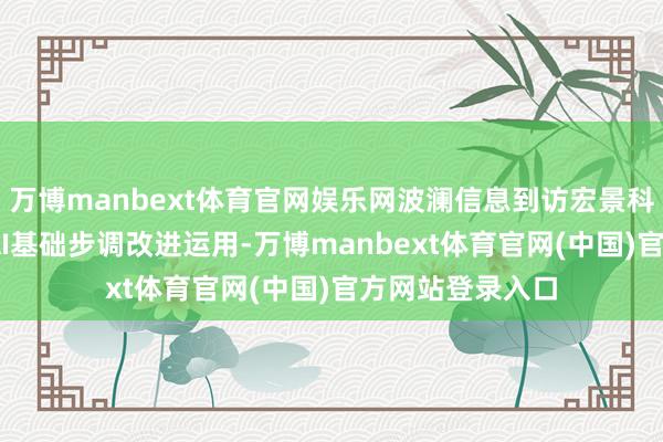 万博manbext体育官网娱乐网波澜信息到访宏景科技 共研下一代AI基础步调改进运用-万博manbext体育官网(中国)官方网站登录入口