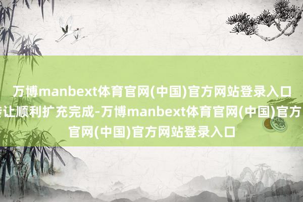 万博manbext体育官网(中国)官方网站登录入口若本次股份转让顺利扩充完成-万博manbext体育官网(中国)官方网站登录入口