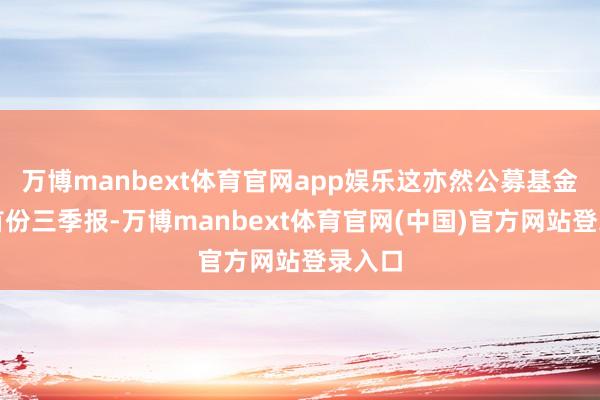 万博manbext体育官网app娱乐这亦然公募基金行业首份三季报-万博manbext体育官网(中国)官方网站登录入口