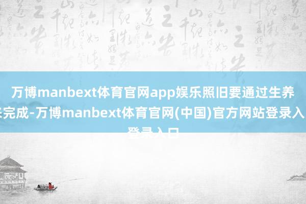 万博manbext体育官网app娱乐照旧要通过生养来完成-万博manbext体育官网(中国)官方网站登录入口