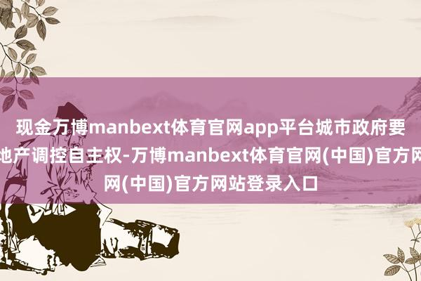 现金万博manbext体育官网app平台城市政府要用足用好房地产调控自主权-万博manbext体育官网(中国)官方网站登录入口