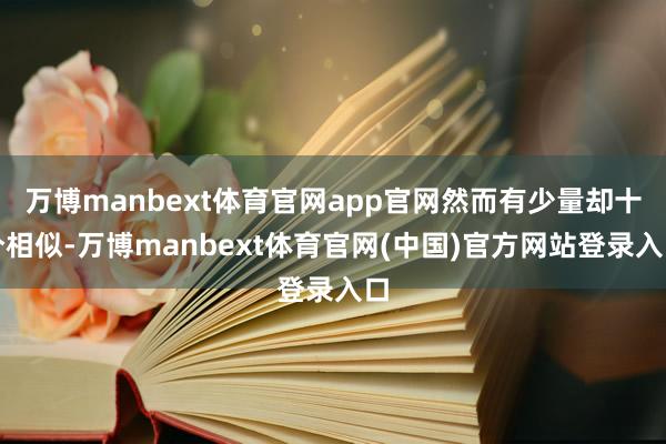 万博manbext体育官网app官网然而有少量却十分相似-万博manbext体育官网(中国)官方网站登录入口