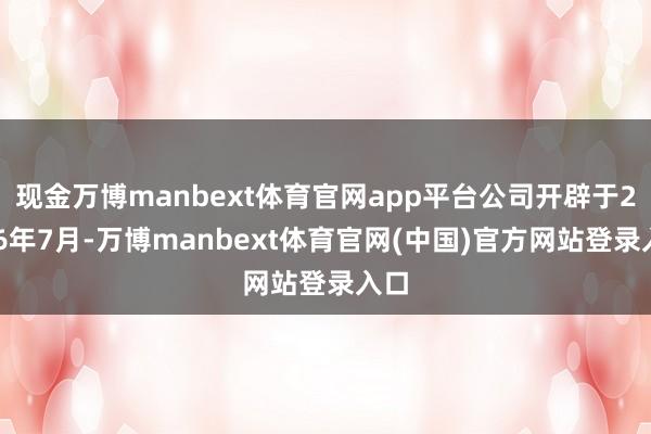 现金万博manbext体育官网app平台公司开辟于2026年7月-万博manbext体育官网(中国)官方网站登录入口