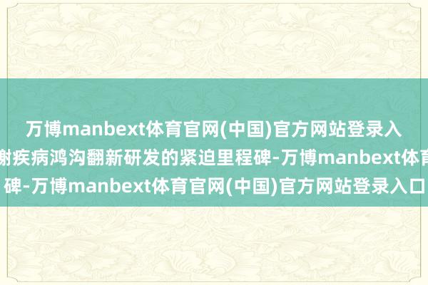 万博manbext体育官网(中国)官方网站登录入口更成为联邦制药在代谢疾病鸿沟翻新研发的紧迫里程碑-万博manbext体育官网(中国)官方网站登录入口