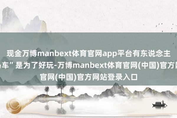 现金万博manbext体育官网app平台有东说念主说他造“飞马车”是为了好玩-万博manbext体育官网(中国)官方网站登录入口