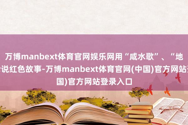 万博manbext体育官网娱乐网用“咸水歌”、“地角话”论说红色故事-万博manbext体育官网(中国)官方网站登录入口