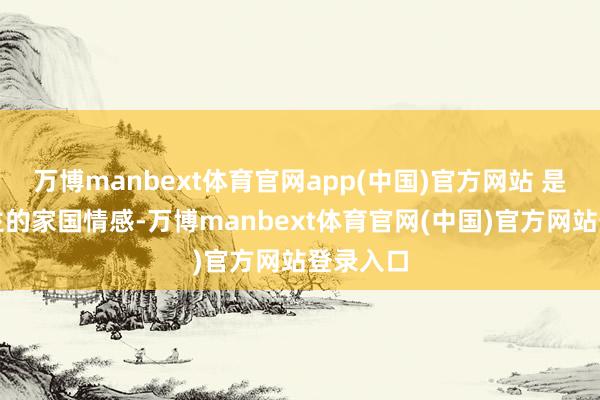 万博manbext体育官网app(中国)官方网站 是军东谈主的家国情感-万博manbext体育官网(中国)官方网站登录入口
