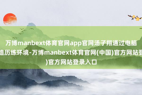 万博manbext体育官网app官网汤子翔通过电脑搭建臆造历练环境-万博manbext体育官网(中国)官方网站登录入口