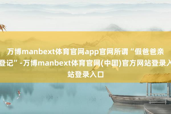 万博manbext体育官网app官网所谓“假爸爸亲子登记”-万博manbext体育官网(中国)官方网站登录入口