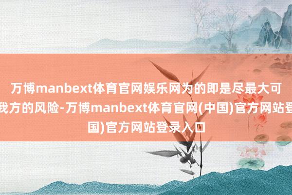 万博manbext体育官网娱乐网为的即是尽最大可能减少我方的风险-万博manbext体育官网(中国)官方网站登录入口
