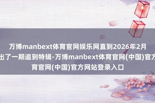 万博manbext体育官网娱乐网直到2026年2月韩国电视台推出了一期追到特辑-万博manbext体育官网(中国)官方网站登录入口