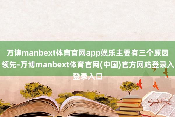 万博manbext体育官网app娱乐主要有三个原因：领先-万博manbext体育官网(中国)官方网站登录入口