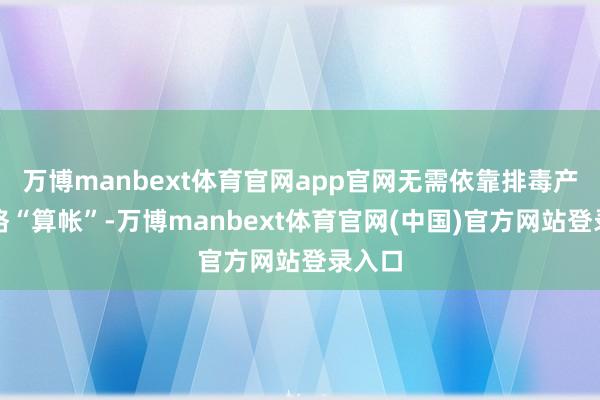 万博manbext体育官网app官网无需依靠排毒产物连络“算帐”-万博manbext体育官网(中国)官方网站登录入口