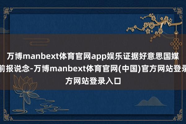 万博manbext体育官网app娱乐证据好意思国媒体此前报说念-万博manbext体育官网(中国)官方网站登录入口