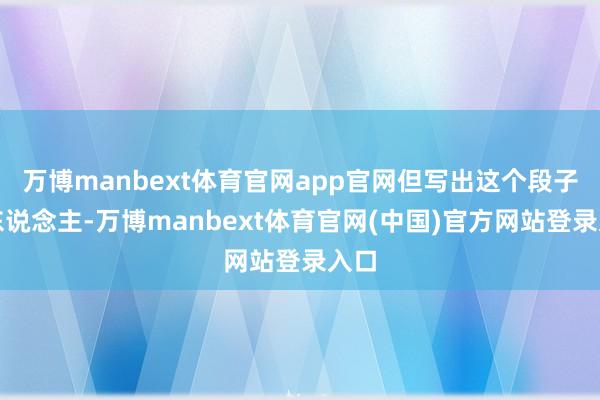 万博manbext体育官网app官网但写出这个段子的东说念主-万博manbext体育官网(中国)官方网站登录入口